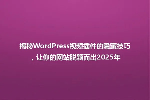 揭秘WordPress视频插件的隐藏技巧，让你的网站脱颖而出2025年 一