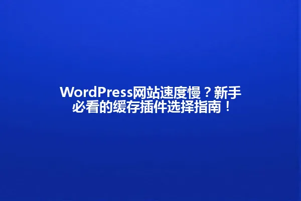WordPress网站速度慢?新手必看的缓存插件选择指南! 一