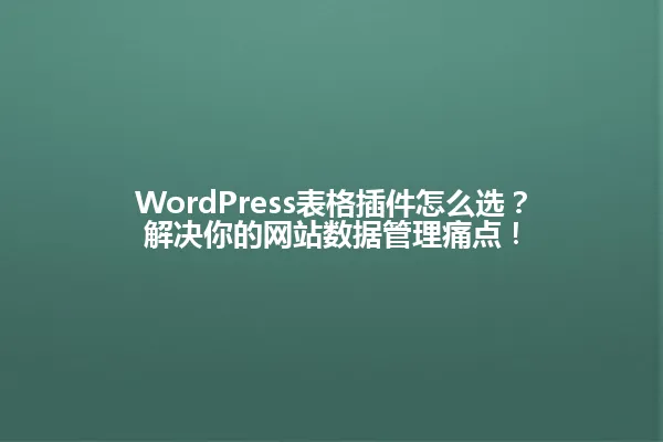 WordPress表格插件怎么选?解决你的网站数据管理痛点! 一