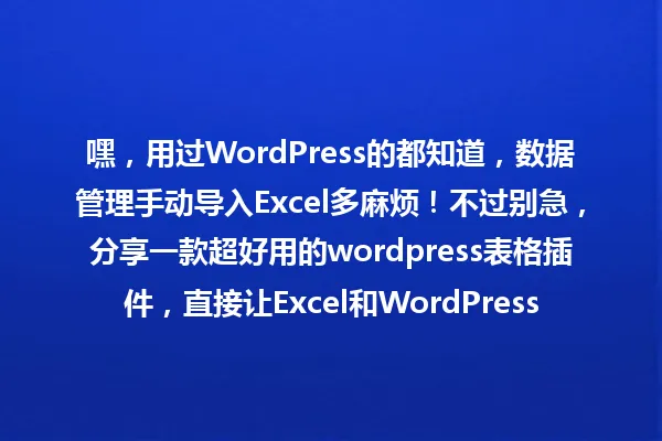 嘿，用过WordPress的都知道，数据管理手动导入Excel多麻烦！不过别急，分享一款超好用的wordpress表格插件，直接让Excel和WordPress无缝对接，告别手动操作，管理数据真的太轻松了！ 一