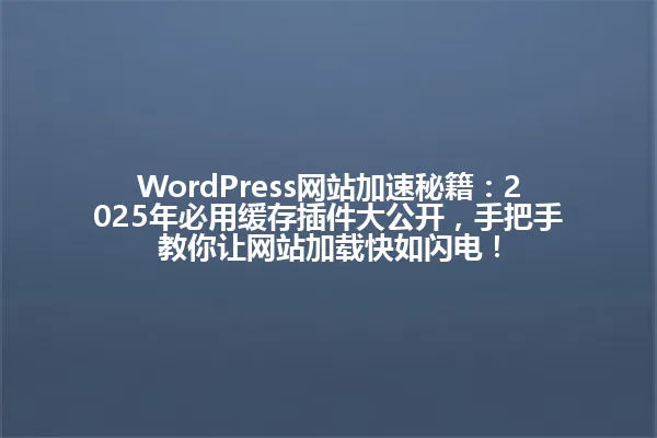 WordPress网站加速秘籍:2025年必用缓存插件大公开,手把手教你让网站加载快如闪电! 一