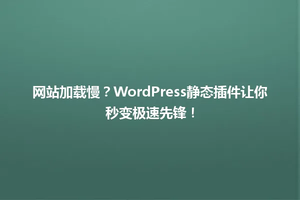 网站加载慢?WordPress静态插件让你秒变极速先锋! 一