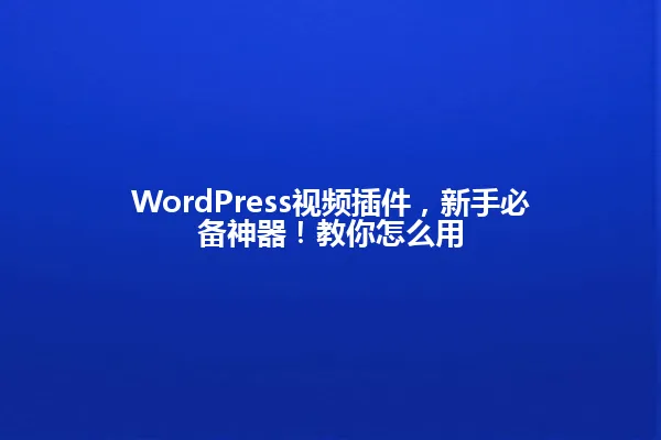 WordPress视频插件,新手必备神器!教你怎么用 一