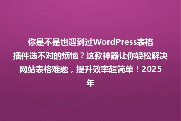 你是不是也遇到过WordPress表格插件选不对的烦恼?这款神器让你轻松解决网站表格难题,提升效率超简单!2025年 一