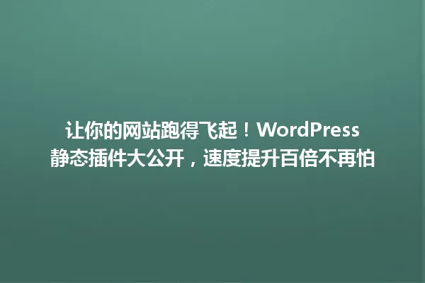 让你的网站跑得飞起!WordPress静态插件大公开,速度提升百倍不再怕 一