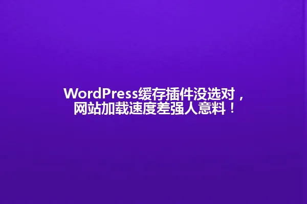 WordPress缓存插件没选对,网站加载速度差强人意料! 一