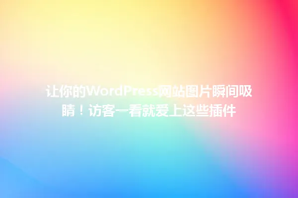 让你的WordPress网站图片瞬间吸睛!访客一看就爱上这些插件 一