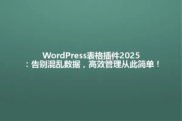 WordPress表格插件2025:告别混乱数据,高效管理从此简单! 一