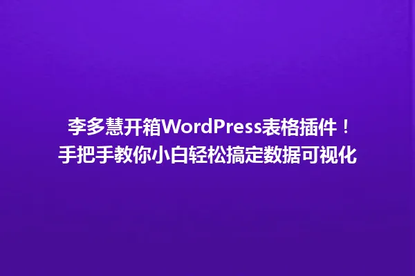 李多慧开箱WordPress表格插件！手把手教你小白轻松搞定数据可视化 一