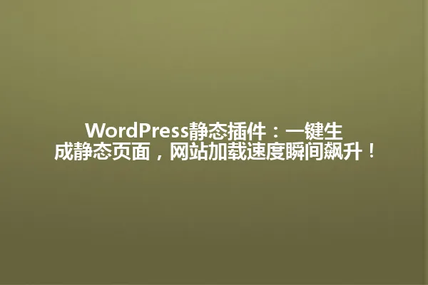 WordPress静态插件:一键生成静态页面,网站加载速度瞬间飙升! 一