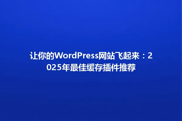 让你的WordPress网站飞起来:2025年最佳缓存插件推荐 一