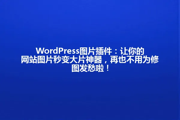 WordPress图片插件:让你的网站图片秒变大片神器,再也不用为修图发愁啦! 一
