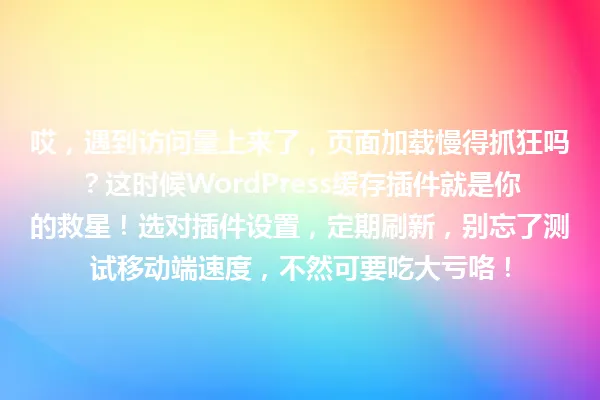 哎,遇到访问量上来了,页面加载慢得抓狂吗?这时候WordPress缓存插件就是你的救星!选对插件设置,定期刷新,别忘了测试移动端速度,不然可要吃大亏咯! 一