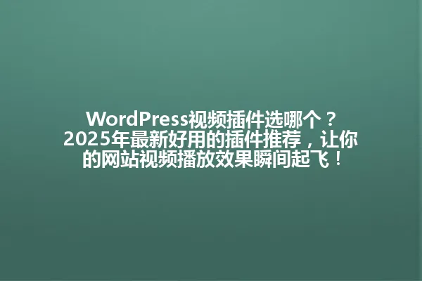 WordPress视频插件选哪个?2025年最新好用的插件推荐,让你的网站视频播放效果瞬间起飞! 一