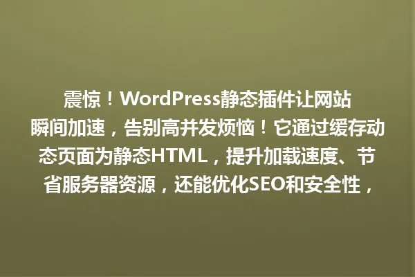 震惊！WordPress静态插件让网站瞬间加速，告别高并发烦恼！它通过缓存动态页面为静态HTML，提升加载速度、节省服务器资源，还能优化SEO和安全性，选择合适的插件如WP Super Cache，效果立竿见影！ 一