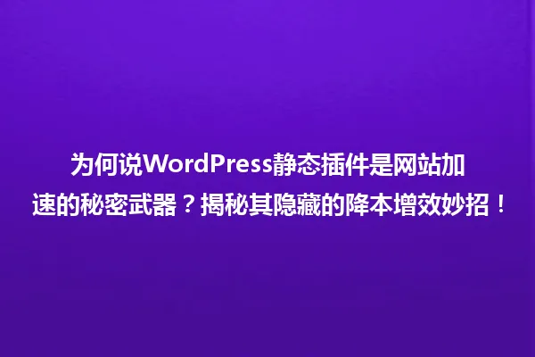 为何说WordPress静态插件是网站加速的秘密武器?揭秘其隐藏的降本增效妙招! 一