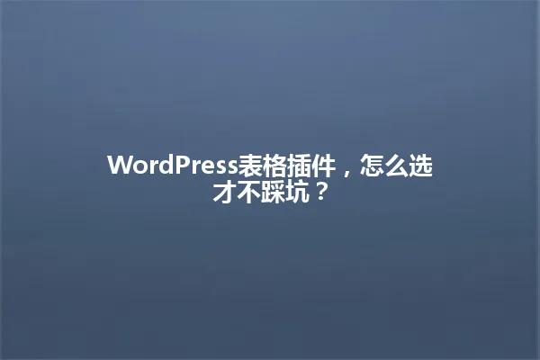 WordPress表格插件,怎么选才不踩坑? 一