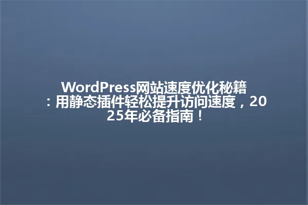 WordPress网站速度优化秘籍:用静态插件轻松提升访问速度,2025年必备指南! 一