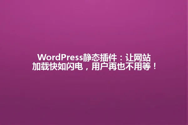 WordPress静态插件：让网站加载快如闪电，用户再也不用等！ 一
