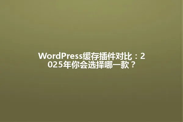 WordPress缓存插件对比:2025年你会选择哪一款? 一