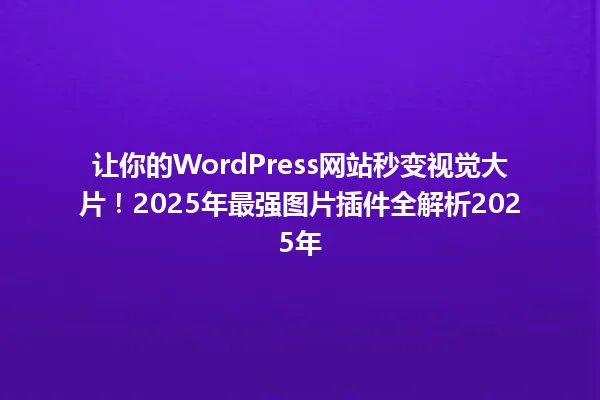 让你的WordPress网站秒变视觉大片!2025年最强图片插件全解析2025年 一