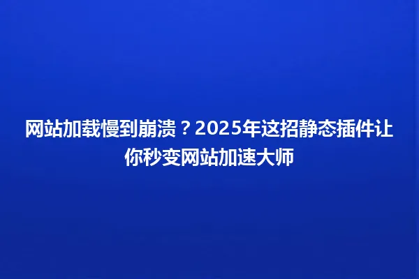 网站加载慢到崩溃？2025年这招静态插件让你秒变网站加速大师 一