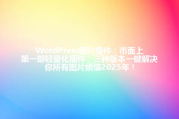 WordPress图片插件:市面上第一部轻量化插件,三种版本一键解决你所有图片烦恼2025年! 一