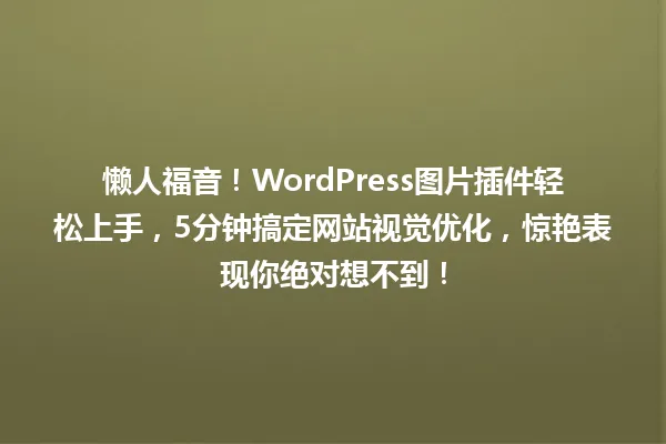 懒人福音!WordPress图片插件轻松上手,5分钟搞定网站视觉优化,惊艳表现你绝对想不到! 一