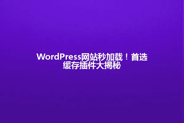 WordPress网站秒加载!首选缓存插件大揭秘 一