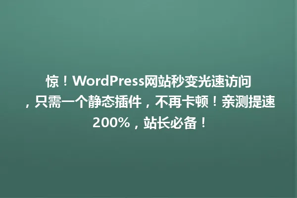 惊！WordPress网站秒变光速访问，只需一个静态插件，不再卡顿！亲测提速200%，站长必备！ 一