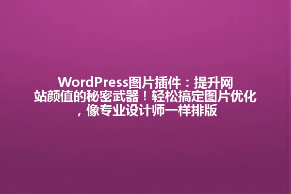 WordPress图片插件:提升网站颜值的秘密武器!轻松搞定图片优化,像专业设计师一样排版 一