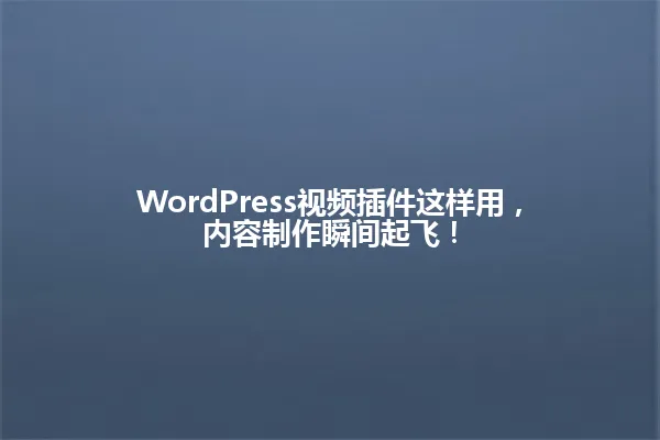 WordPress视频插件这样用,内容制作瞬间起飞! 一