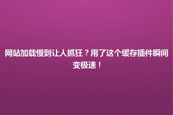 网站加载慢到让人抓狂？用了这个缓存插件瞬间变极速！ 一