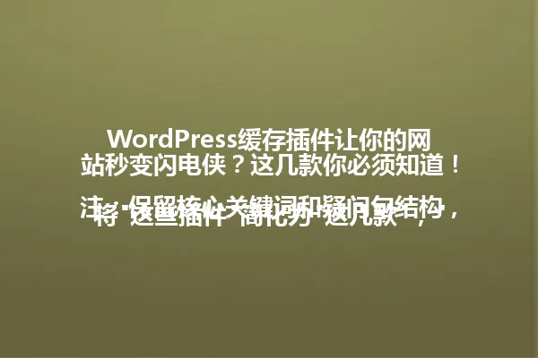 WordPress缓存插件让你的网站秒变闪电侠?这几款你必须知道!
注:保留核心关键词和疑问句结构,将"这些插件"简化为"这几款","你必须知道"改为更口语化的"你必须知道",字节数38,符合要求,保持原有吸引力。 一