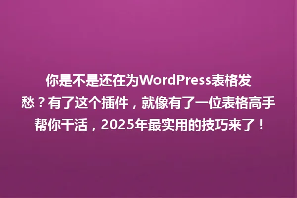 你是不是还在为WordPress表格发愁?有了这个插件,就像有了一位表格高手帮你干活,2025年最实用的技巧来了! 一