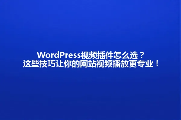 WordPress视频插件怎么选?这些技巧让你的网站视频播放更专业! 一