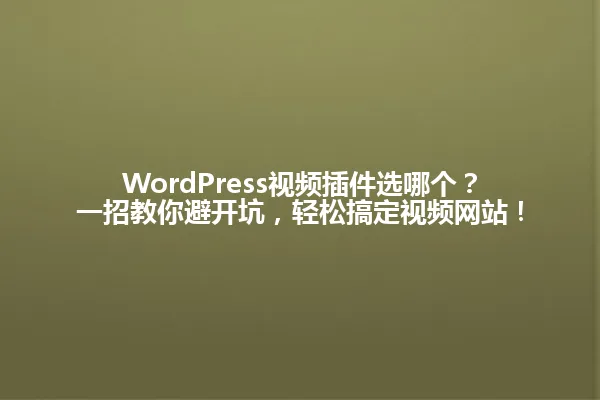 WordPress视频插件选哪个?一招教你避开坑,轻松搞定视频网站! 一