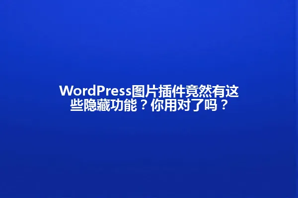 WordPress图片插件竟然有这些隐藏功能?你用对了吗? 一