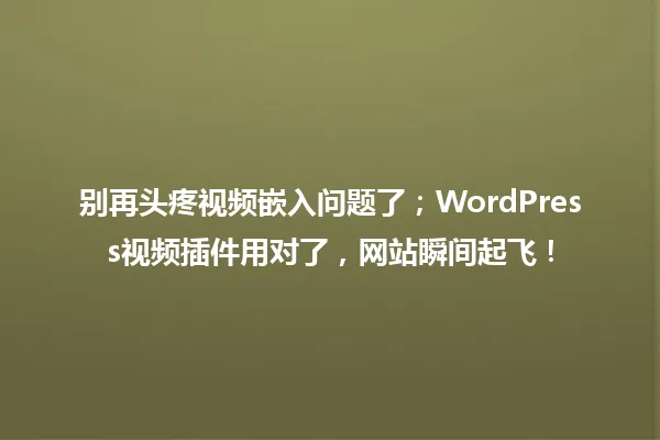 别再头疼视频嵌入问题了;WordPress视频插件用对了,网站瞬间起飞! 一