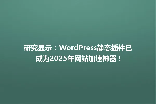 研究显示：WordPress静态插件已成为2025年网站加速神器！ 一