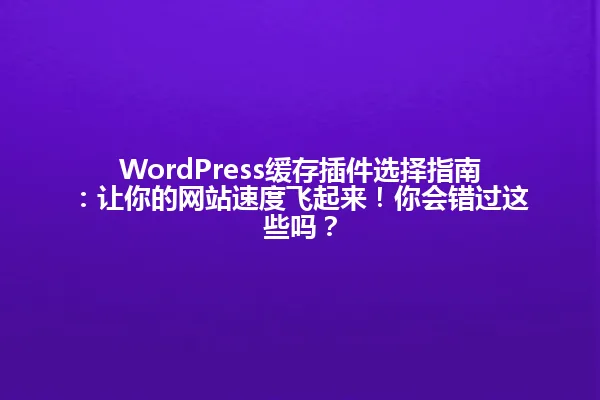 WordPress缓存插件选择指南:让你的网站速度飞起来!你会错过这些吗? 一