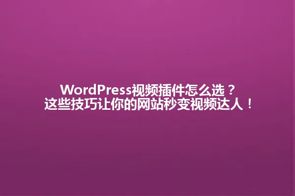 WordPress视频插件怎么选？这些技巧让你的网站秒变视频达人！ 一