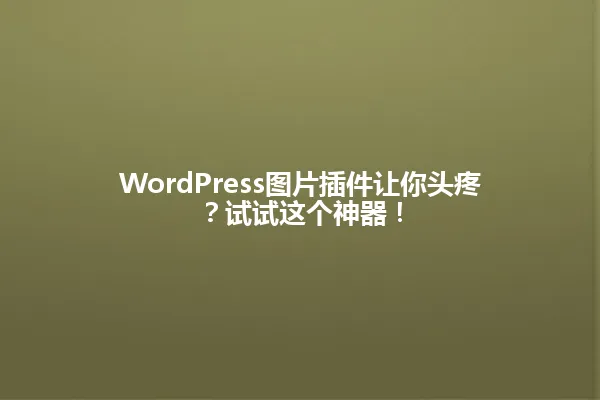 WordPress图片插件让你头疼?试试这个神器! 一