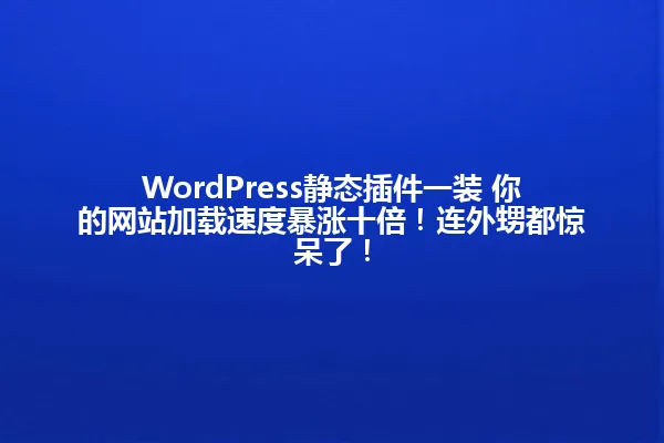 WordPress静态插件一装 你的网站加载速度暴涨十倍!连外甥都惊呆了! 一