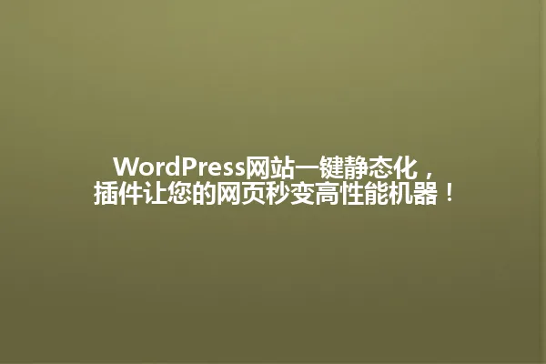 WordPress网站一键静态化,插件让您的网页秒变高性能机器! 一
