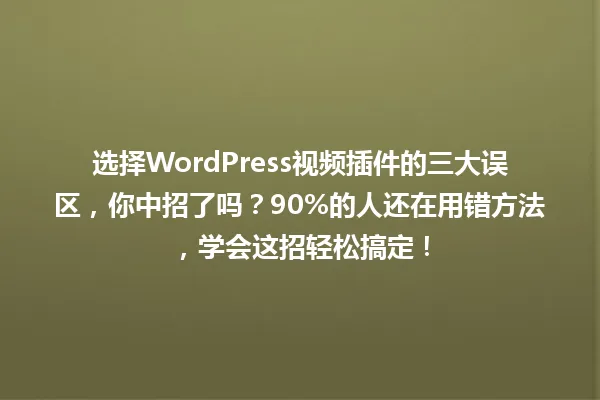 选择WordPress视频插件的三大误区,你中招了吗?90%的人还在用错方法,学会这招轻松搞定! 一