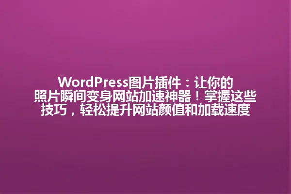 WordPress图片插件:让你的照片瞬间变身网站加速神器!掌握这些技巧,轻松提升网站颜值和加载速度 一