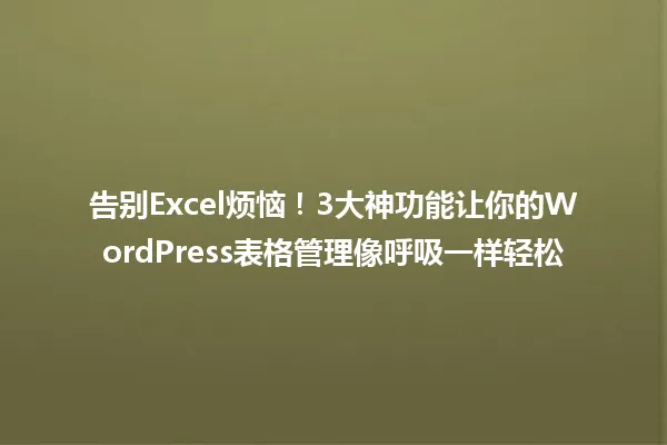 告别Excel烦恼!3大神功能让你的WordPress表格管理像呼吸一样轻松 一