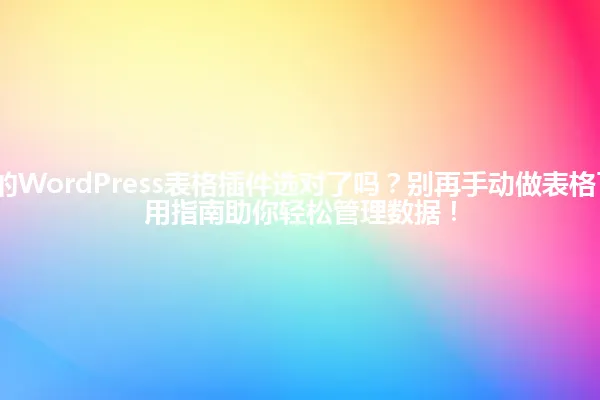 2025年,你的WordPress表格插件选对了吗?别再手动做表格了,这份超实用指南助你轻松管理数据! 一