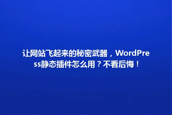 让网站飞起来的秘密武器,WordPress静态插件怎么用?不看后悔! 一